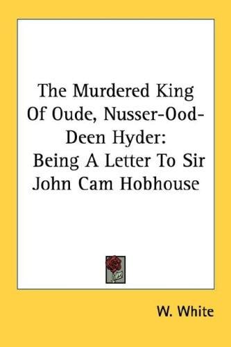 The Murdered King Of Oude, Nusser-Ood-Deen Hyder: Being A Letter To Sir John Cam Hobhouse