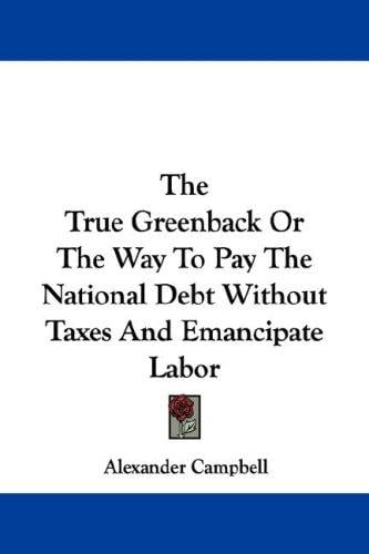 The True Greenback Or The Way To Pay The National Debt Without Taxes And Emancipate Labor