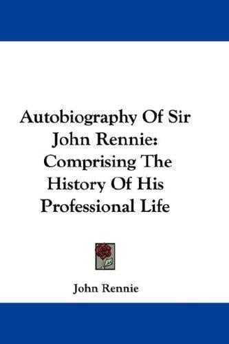Autobiography Of Sir John Rennie: Comprising The History Of His Professional Life