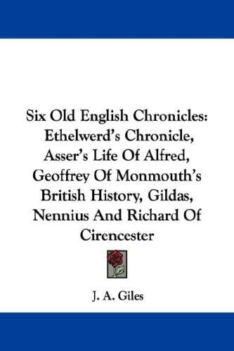 Six Old English Chronicles: Ethelwerd's Chronicle, Asser's Life Of Alfred, Geoffrey Of Monmouth's British History, Gildas, Nennius And Richard Of Cirencester