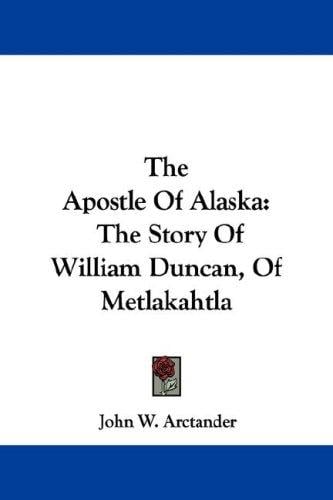 The Apostle Of Alaska: The Story Of William Duncan, Of Metlakahtla