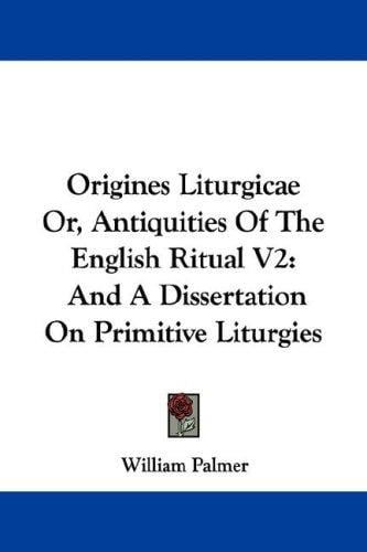 Origines Liturgicae Or, Antiquities Of The English Ritual V2: And A Dissertation On Primitive Liturgies