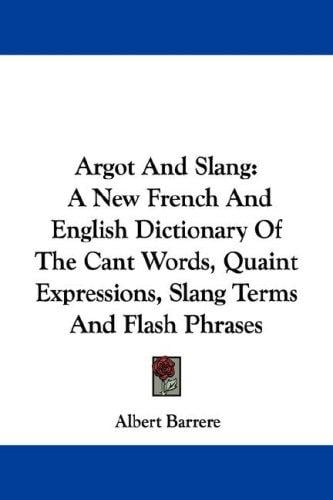 Argot And Slang: A New French And English Dictionary Of The Cant Words, Quaint Expressions, Slang Terms And Flash Phrases