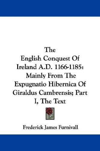 The English Conquest Of Ireland A.D. 1166-1185: Mainly From The Expugnatio Hibernica Of Giraldus Cambrensis; Part I, The Text