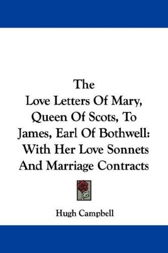 The Love Letters Of Mary, Queen Of Scots, To James, Earl Of Bothwell: With Her Love Sonnets And Marriage Contracts