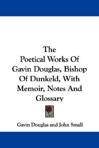 The Poetical Works Of Gavin Douglas, Bishop Of Dunkeld, With Memoir, Notes And Glossary