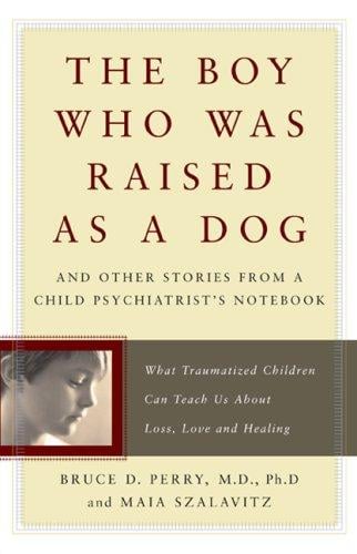 The Boy Who Was Raised As a Dog: And Other Stories from a Child Psychiatrist's Notebook: What Traumatized Children Can Teach Us About Loss, Love and Healing