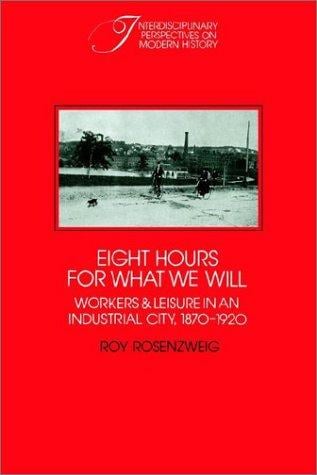 Eight Hours for What We Will: Workers and Leisure in an Industrial City, 18701920 (Interdisciplinary Perspectives on Modern History)