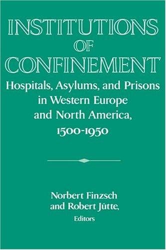 Institutions of Confinement: Hospitals, Asylums, and Prisons in Western Europe and North America, 15001950 (Publications of the German Historical Institute)