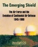 The Emerging Shield: The Air Force And The Evolution Of Continental Air Defense 1945-1960
