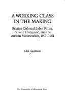working class in the making: Belgian colonial labor policy, private enterprise, and the African mineworker, 1907-1951