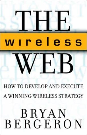 The Wireless Web: How to Develop and Execute A Winning Wireless Strategy