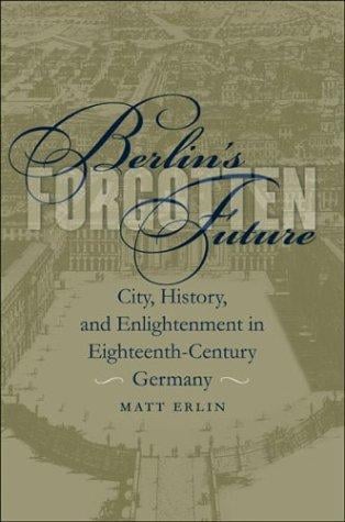 Berlin's Forgotten Future: City, History, and Enlightenment in Eighteenth-Century Germany (University of North Carolina Studies in the Germanic Languages and Literatures)