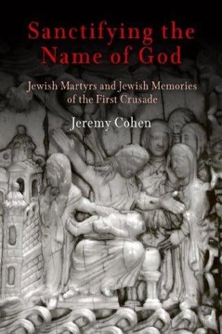 Sanctifying the Name of God: Jewish Martyrs and Jewish Memories of the First Crusade (Jewish Culture and Contexts)