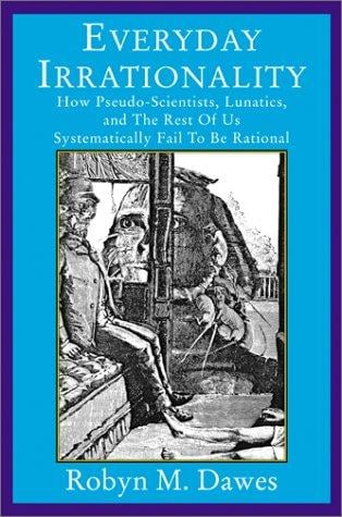 Everyday irrationality: how pseudo-scientists, lunatics, and the rest of us systematically fail to think rationally