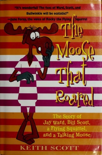 The moose that roared: the story of Jay Ward, Bill Scott, a flying squirrel, and a talking moose