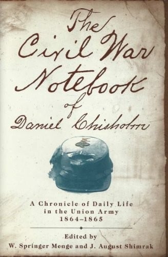 The Civil War notebook of Daniel Chisholm: a chronicle of daily life in the Union Army, 1864-1865