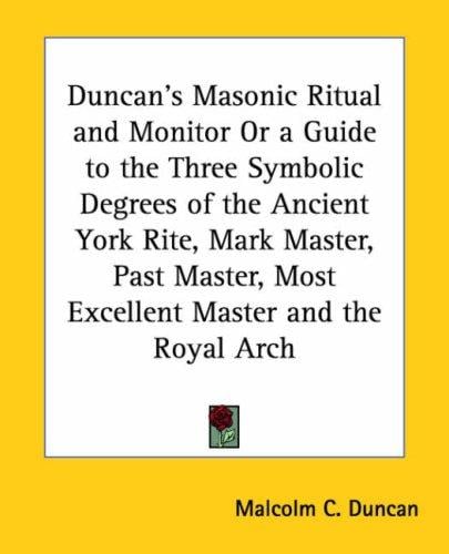 Duncan's Masonic Ritual And Monitor or a Guide to the Three Symbolic Degrees of the Ancient York Rite: Mark Master, Past Master, Most Excellent Master And the Royal Arch