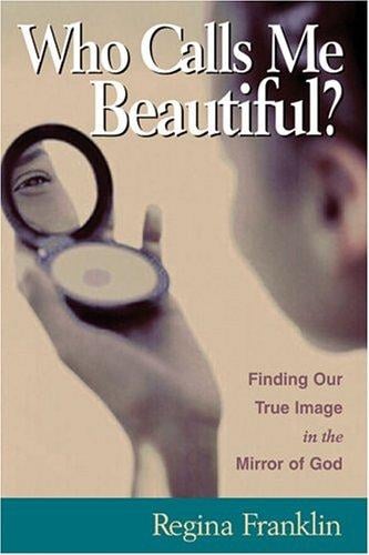 Who Calls Me Beautiful?: finding our true image in the mirror of God