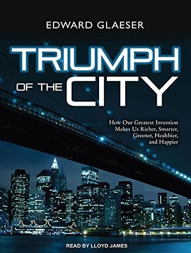 Triumph of the City: How Our Greatest Invention Makes Us Richer, Smarter, Greener, Healthier, and Happier