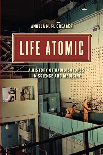 Life Atomic: A History of Radioisotopes in Science and Medicine
