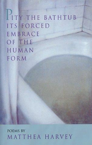 Pity the Bathtub Its Forced Embrace of the Human Form: Poems