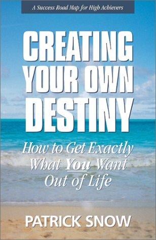 Creating Your Own Destiny: How to Get Exactly What You Want Out of Life