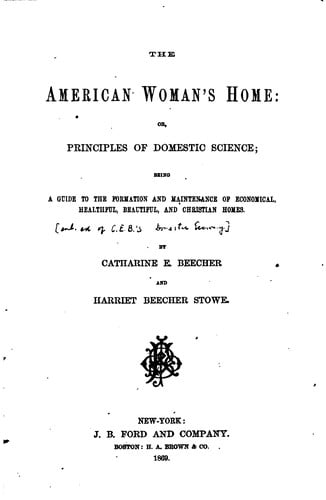 The American woman's home: or, Principles of domestic science: being a guide to the formation and maintenance of economical, healthful, beautiful, and Christian homes