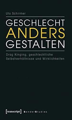 Geschlecht anders gestalten Drag Kinging, geschlechtliche Selbstverhältnisse und Wirklichkeiten