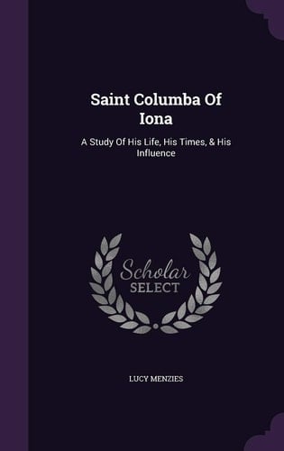 Saint Columba Of Iona A Study Of His Life, His Times, & His Influence