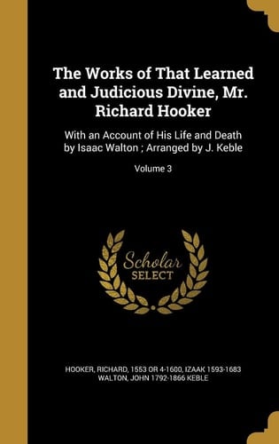 The Works of That Learned and Judicious Divine, Mr. Richard Hooker With an Account of His Life and Death by Isaac Walton; Arranged by J. Keble; Volume 3