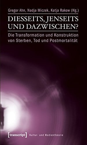 Diesseits, Jenseits und Dazwischen? die Transformation und Konstruktion von Sterben, Tod und Postmortalität