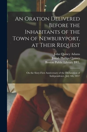 An Oration Delivered Before the Inhabitants of the Town of Newburyport, at Their Request On the Sixty-First Anniversary of the Declaration of Independence, July 4th 1837