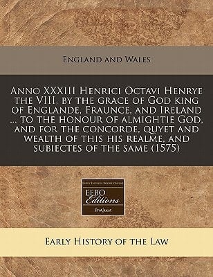 Anno XXXIII Henrici Octavi Henrye the VIII, by the grace of God king of Englande, Fraunce, and Ireland ... to the honour of almightie God, and for the ... his realme, and subiectes of the same (1575)
