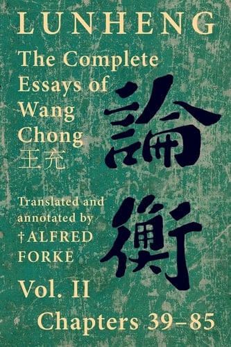 Lunheng  The Complete Essays of Wang Chong , Vol. II, Chapters 39-85 Translated & Annotated by + Alfred Forke, Revised and Updated