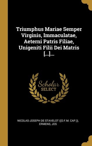 Triumphus Mariae Semper Virginis, Immaculatae, Aeterni Patris Filiae, Unigeniti Filii Dei Matris [... ]...
