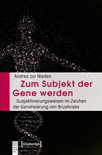 Zum Subjekt der Gene werden Subjektivierungsweisen im Zeichen der Genetisierung von Brustkrebs