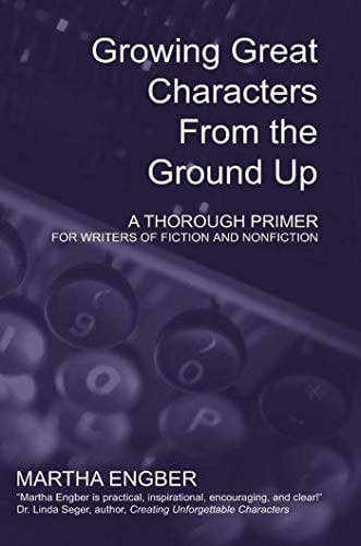 Growing Great Characters From the Ground Up: A Thorough Primer for the Writers of Fiction and Nonfiction