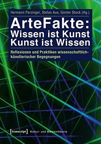 ArteFakte: Wissen ist Kunst - Kunst ist Wissen Reflexionen und Praktiken wissenschaftlich-künstlerischer Begegnungen
