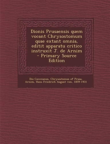 Dionis Prusaensis Quem Vocant Chrysostomum Quae Extant Omnia, Editit Apparatu Critico Instruxit J. de Arnim - Primary Source Edition