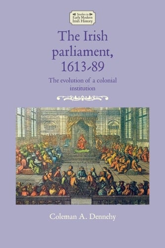 The Irish Parliament, 1613-89 The Evolution of a Colonial Institution