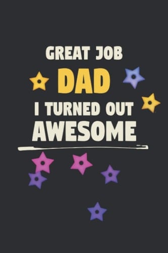 Great Job Dad I Turned Out Awesome: Christmas Gifts Funny Dad Novelty Notebook, Unique Birthday and Holiday Gifts for Dad Father Men Him Guys, Fun Novelty Notebook