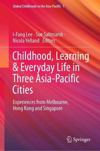 Childhood, Learning & Everyday Life in Three Asia-Pacific Cities Experiences from Melbourne, Hong Kong and Singapore