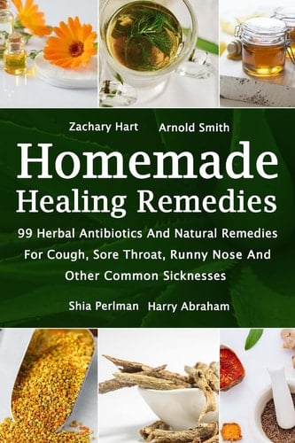 Homemade Healing Remedies 99 Herbal Antibiotics And Natural Remedies For Cough, Sore Throat, Runny Nose And Other Common Sicknesses: (Alternative Medicine, Natural Healing, Medicinal Herbs)