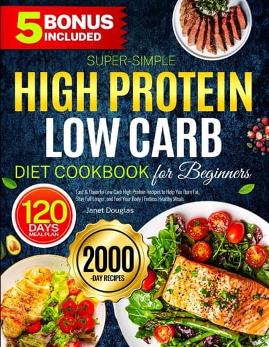 Super-Simple High Protein Low Carb Diet Cookbook for Beginners: Fast & Flavorful Low Carb High Protein Recipes to Help You Burn Fat, Stay Full Longer, and Fuel Your Body | Endless Healthy Meals