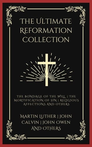 The Ultimate Reformation Collection: The Bondage of the Will, The Mortification of Sin, Religious Affections, and others (Grapevine Press)