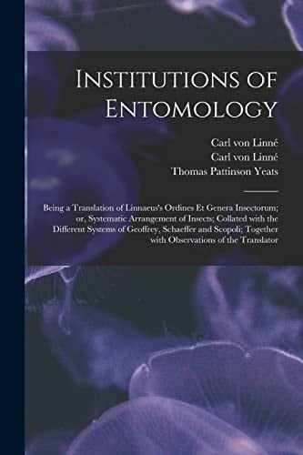 Institutions of Entomology Being a Translation of Linnaeus's Ordines Et Genera Insectorum; Or, Systematic Arrangement of Insects; Collated With the Different Systems of Geoffrey, Schaeffer and Scopoli; Together With Observations of the Translator