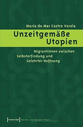 Unzeitgemäße Utopien: Migrantinnen zwischen Selbsterfindung und gelehrter Hoffnung