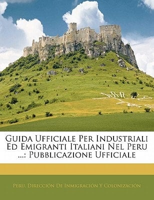 Guida Ufficiale Per Industriali Ed Emigranti Italiani Nel Peru ...: Pubblicazione Ufficiale (Spanish Edition)