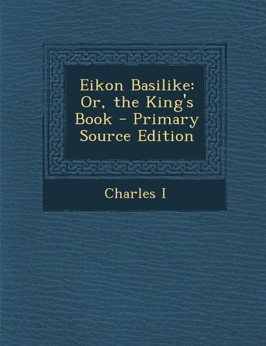 Eikon Basilike: Or, the King's Book - Primary Source Edition